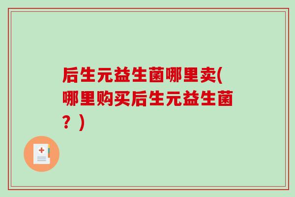 后生元益生菌哪里卖(哪里购买后生元益生菌？)