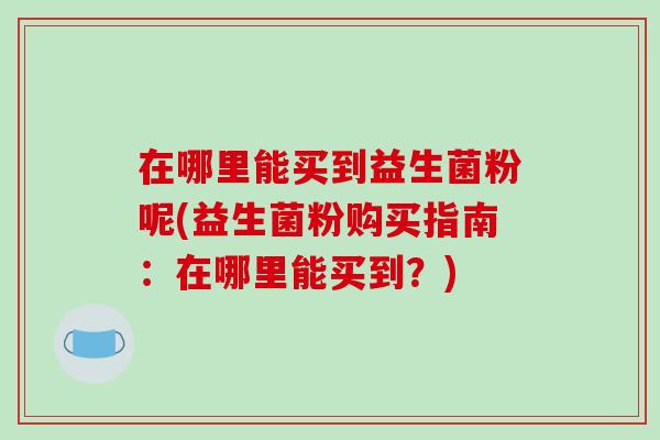 在哪里能买到益生菌粉呢(益生菌粉购买指南：在哪里能买到？)