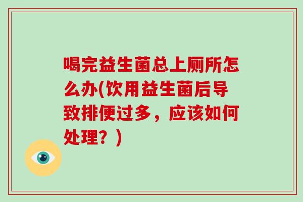 喝完益生菌总上厕所怎么办(饮用益生菌后导致排便过多,应该如何处理?) 喝完益生菌总上厕所怎么办(饮用益生菌后导致排便过多,应该如何处理?)