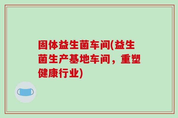 固体益生菌车间(益生菌生产基地车间，重塑健康行业)