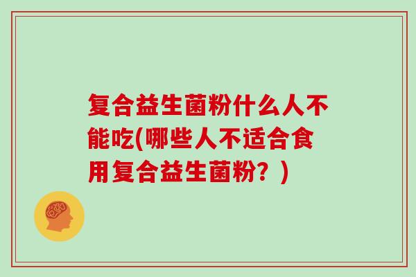 复合益生菌粉什么人不能吃(哪些人不适合食用复合益生菌粉？)