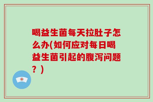 喝益生菌每天拉肚子怎么办(如何应对每日喝益生菌引起的问题？)