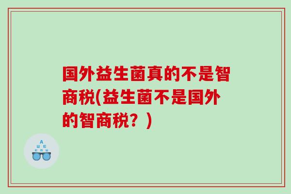 国外益生菌真的不是智商税(益生菌不是国外的智商税？)