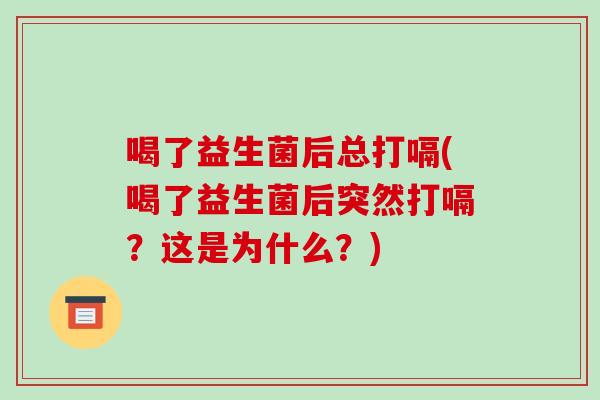 喝了益生菌后总打嗝(喝了益生菌后突然打嗝?这是为什么?) 喝了益生菌后总打嗝(喝了益生菌后突然打嗝?这是为什么?)