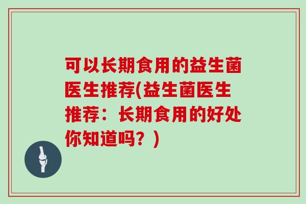 可以长期食用的益生菌医生推荐(益生菌医生推荐：长期食用的好处你知道吗？)