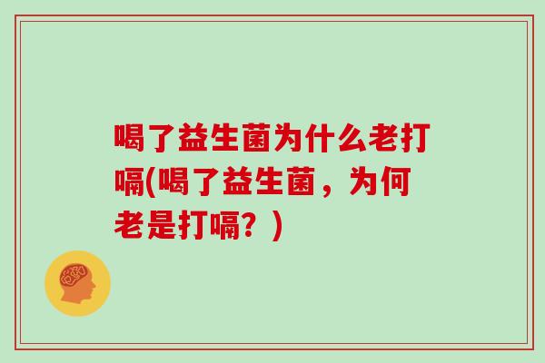 喝了益生菌为什么老打嗝(喝了益生菌，为何老是打嗝？)