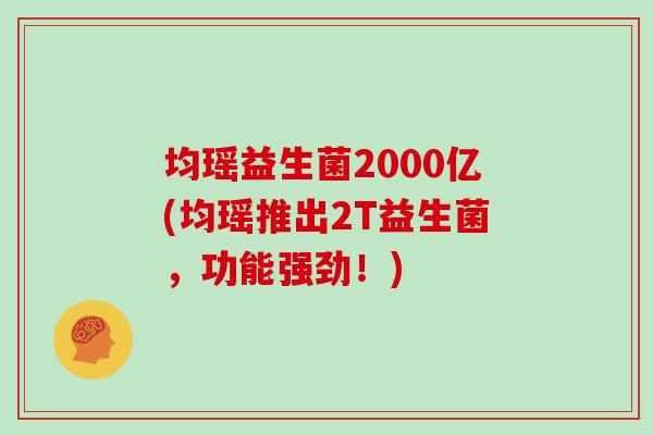 均瑶益生菌2000亿(均瑶推出2T益生菌，功能强劲！)