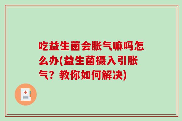 吃益生菌会胀气嘛吗怎么办(益生菌摄入引胀气？教你如何解决)