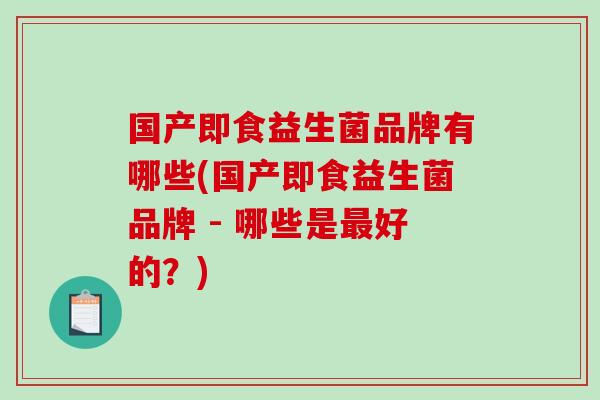 国产即食益生菌品牌有哪些(国产即食益生菌品牌 - 哪些是最好的？)