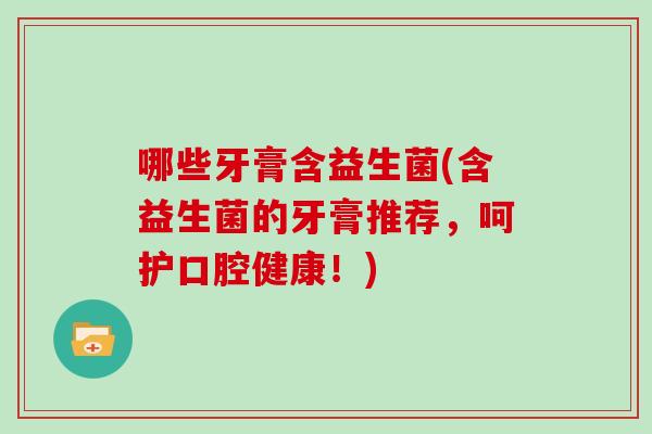 哪些牙膏含益生菌(含益生菌的牙膏推荐，呵护口腔健康！)