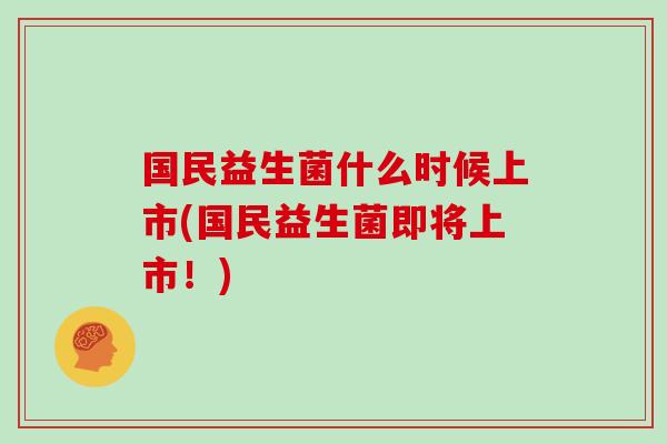 国民益生菌什么时候上市(国民益生菌即将上市！)