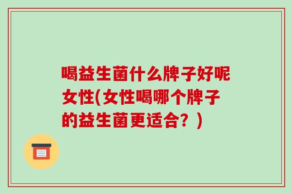 喝益生菌什么牌子好呢女性(女性喝哪个牌子的益生菌更适合？)