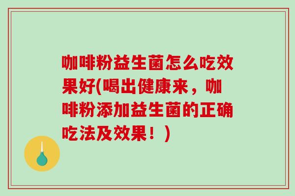 咖啡粉益生菌怎么吃效果好(喝出健康来，咖啡粉添加益生菌的正确吃法及效果！)