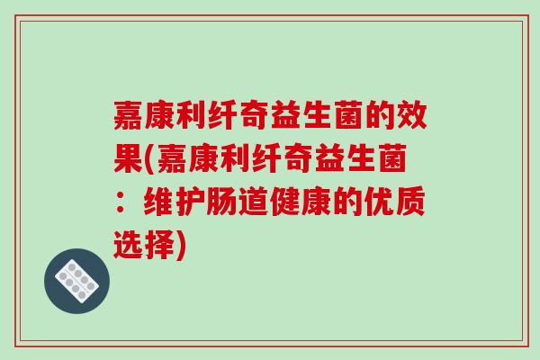 嘉康利纤奇益生菌的效果(嘉康利纤奇益生菌：维护肠道健康的优质选择)