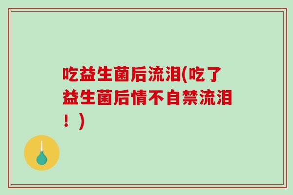 吃益生菌后流泪(吃了益生菌后情不自禁流泪！)
