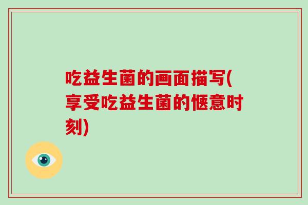 吃益生菌的画面描写(享受吃益生菌的惬意时刻)