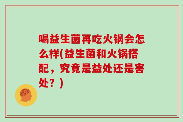 喝益生菌再吃火锅会怎么样(益生菌和火锅搭配，究竟是益处还是害处？)