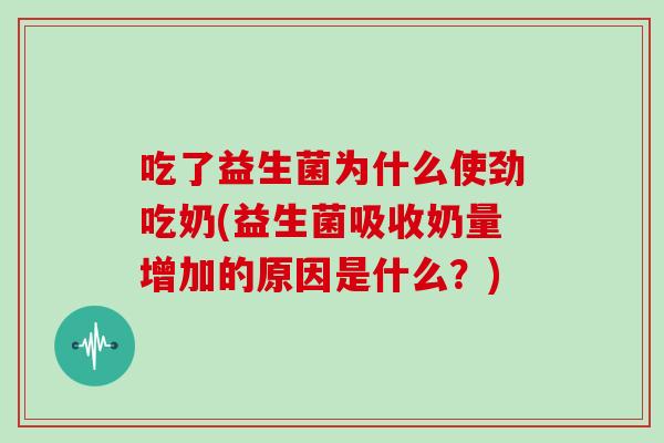 吃了益生菌为什么使劲吃奶(益生菌吸收奶量增加的原因是什么？)