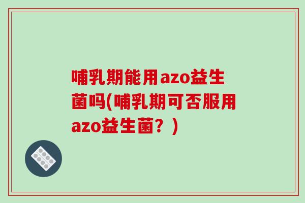 哺乳期能用azo益生菌吗(哺乳期可否服用azo益生菌？)