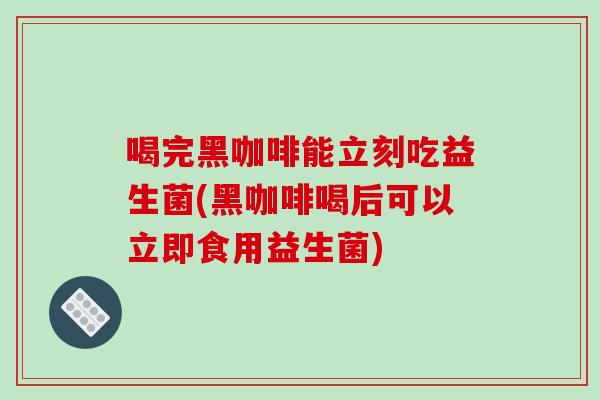 喝完黑咖啡能立刻吃益生菌(黑咖啡喝后可以立即食用益生菌)