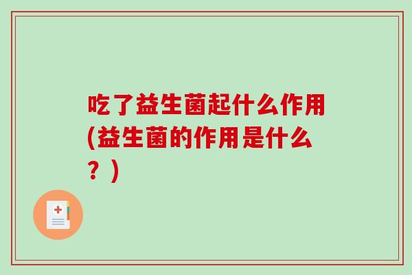 吃了益生菌起什么作用(益生菌的作用是什么？)