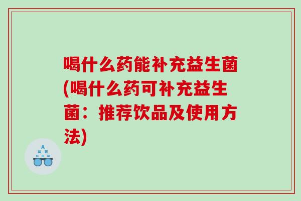 喝什么药能补充益生菌(喝什么药可补充益生菌：推荐饮品及使用方法)