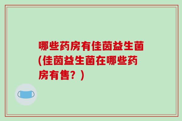 哪些药房有佳茵益生菌(佳茵益生菌在哪些药房有售？)