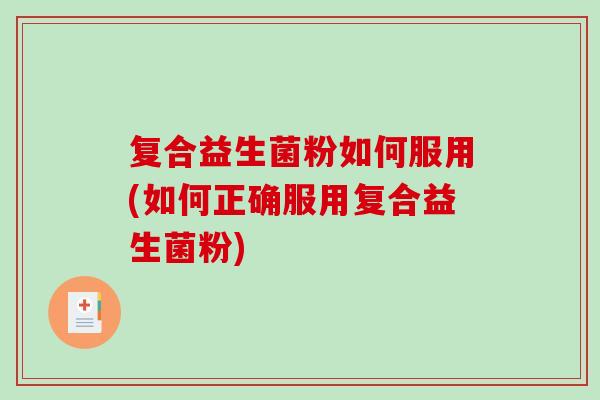 复合益生菌粉如何服用(如何正确服用复合益生菌粉) 复合益生菌粉如何服用(如何正确服用复合益生菌粉)
