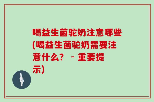 喝益生菌驼奶注意哪些(喝益生菌驼奶需要注意什么？ - 重要提示)