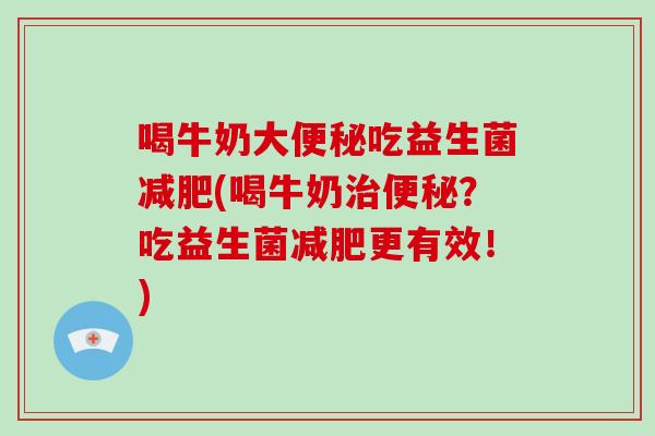 喝牛奶大便秘吃益生菌减肥(喝牛奶治便秘？吃益生菌减肥更有效！)