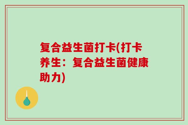 复合益生菌打卡(打卡养生：复合益生菌健康助力)