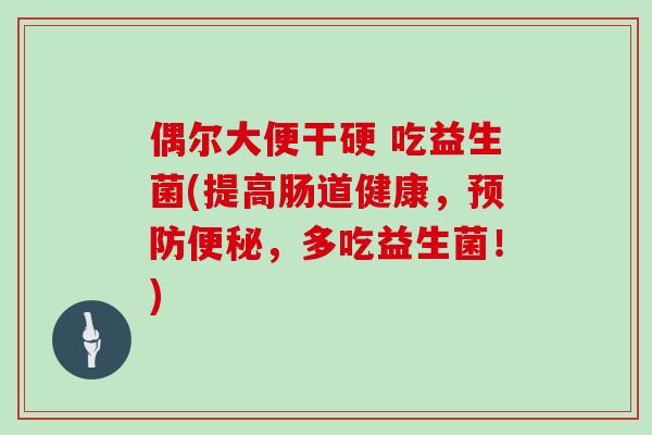 偶尔大便干硬 吃益生菌(提高肠道健康，预防便秘，多吃益生菌！)