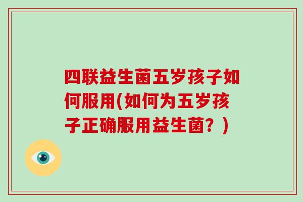四联益生菌五岁孩子如何服用(如何为五岁孩子正确服用益生菌？)