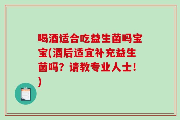 喝酒适合吃益生菌吗宝宝(酒后适宜补充益生菌吗？请教专业人士！)
