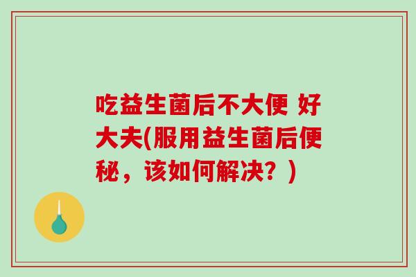 吃益生菌后不大便 好大夫(服用益生菌后便秘，该如何解决？)