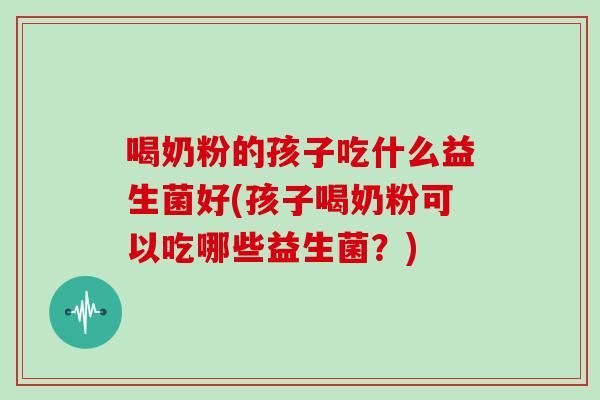喝奶粉的孩子吃什么益生菌好(孩子喝奶粉可以吃哪些益生菌？)