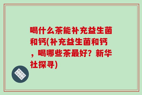喝什么茶能补充益生菌和钙(补充益生菌和钙，喝哪些茶最好？新华社探寻)