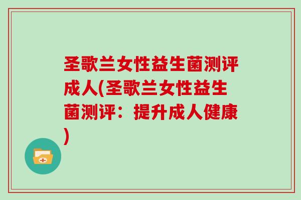 圣歌兰女性益生菌测评成人(圣歌兰女性益生菌测评：提升成人健康)