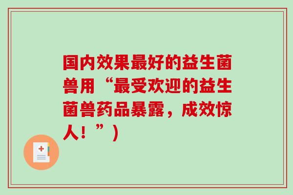 国内效果最好的益生菌兽用“最受欢迎的益生菌兽药品暴露，成效惊人！”)