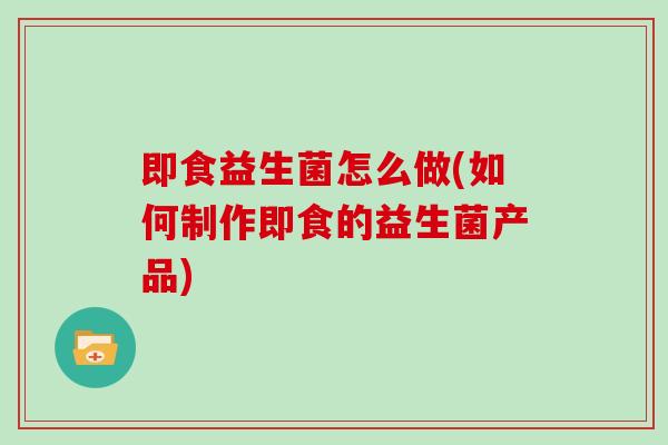 即食益生菌怎么做(如何制作即食的益生菌产品)