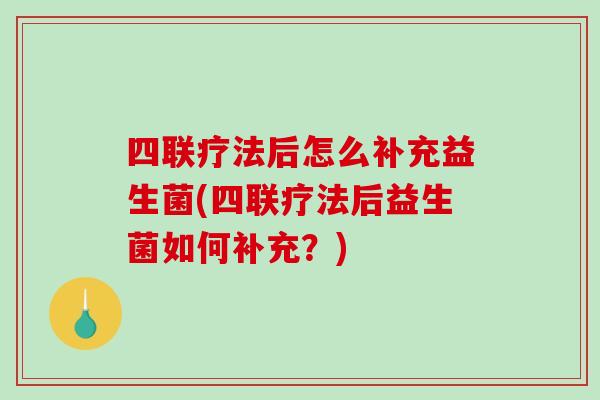 四联疗法后怎么补充益生菌(四联疗法后益生菌如何补充？)