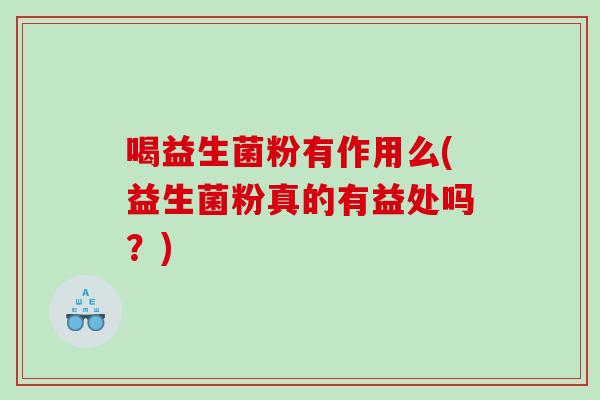 喝益生菌粉有作用么(益生菌粉真的有益处吗？)