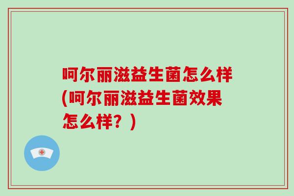 呵尔丽滋益生菌怎么样(呵尔丽滋益生菌效果怎么样？)