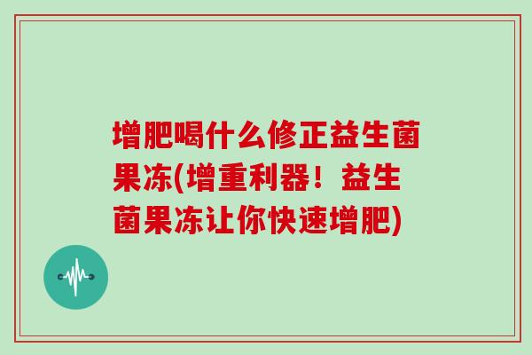 增肥喝什么修正益生菌果冻(增重利器！益生菌果冻让你快速增肥)