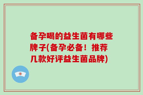 备孕喝的益生菌有哪些牌子(备孕必备！推荐几款好评益生菌品牌)