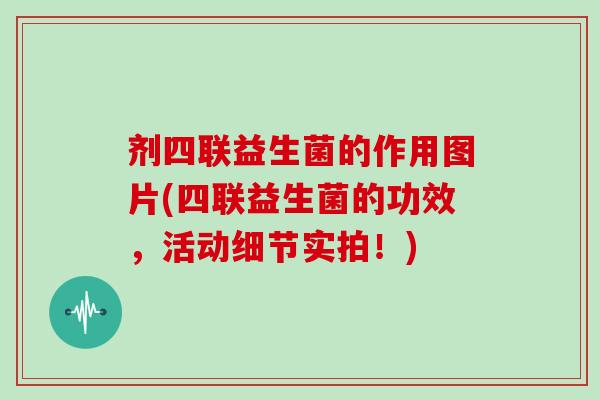 剂四联益生菌的作用图片(四联益生菌的功效，活动细节实拍！)
