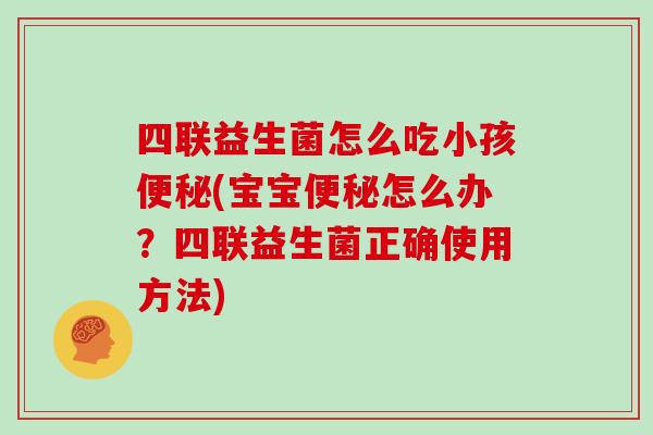 四联益生菌怎么吃小孩便秘(宝宝便秘怎么办？四联益生菌正确使用方法)