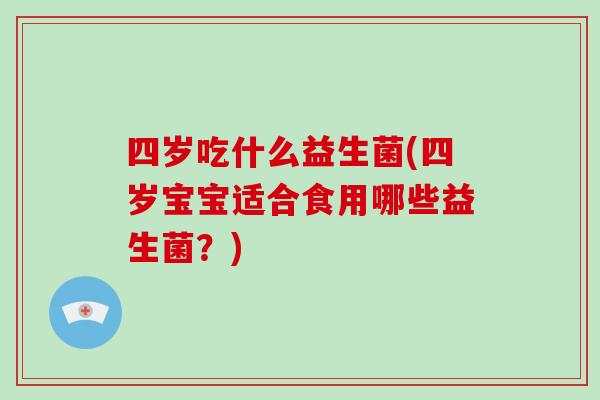 四岁吃什么益生菌(四岁宝宝适合食用哪些益生菌？)