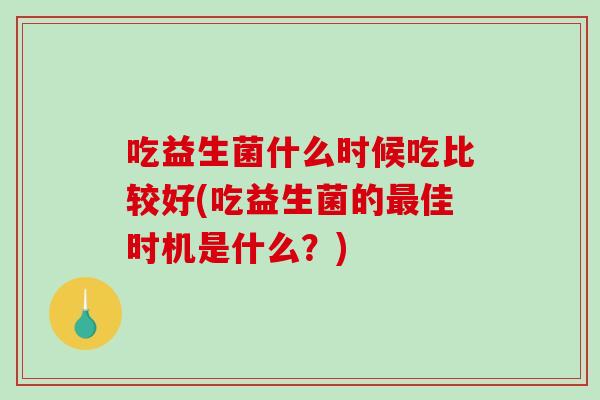 吃益生菌什么时候吃比较好(吃益生菌的最佳时机是什么？)