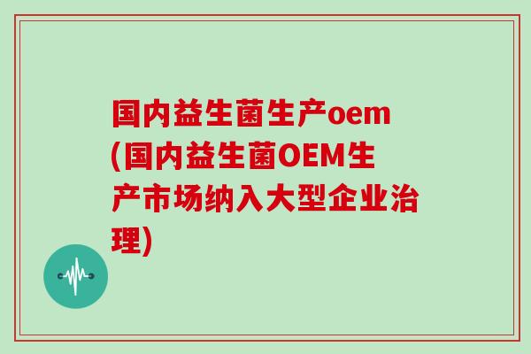 国内益生菌生产oem(国内益生菌OEM生产市场纳入大型企业治理)